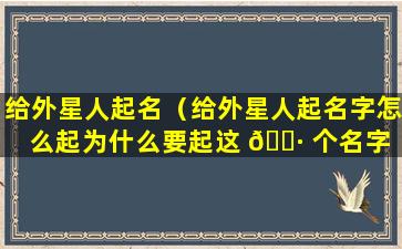 给外星人起名（给外星人起名字怎么起为什么要起这 🕷 个名字 🐧 ）